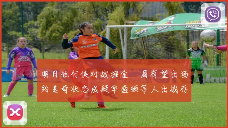 明日独行侠对战掘金濃眉有望出场约基奇状态成疑华盛顿等人出战存疑