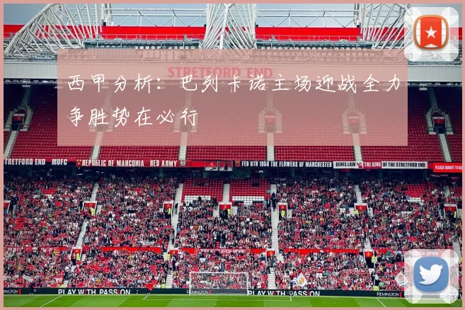 西甲分析：巴列卡诺主场迎战全力争胜势在必行