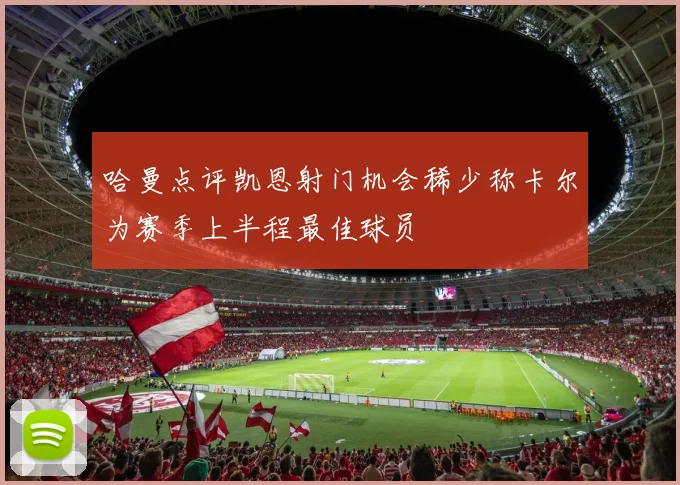 哈曼点评凯恩射门机会稀少称卡尔为赛季上半程最佳球员