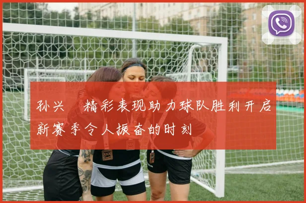 孙兴慜精彩表现助力球队胜利开启新赛季令人振奋的时刻