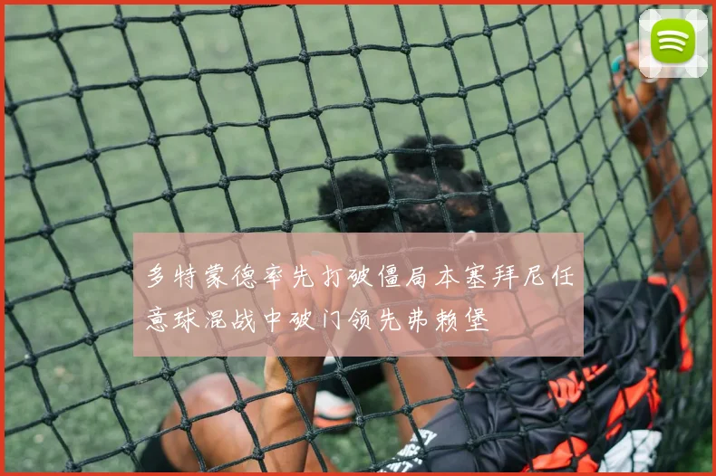 多特蒙德率先打破僵局本塞拜尼任意球混战中破门领先弗赖堡