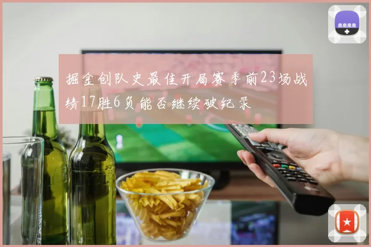掘金创队史最佳开局赛季前23场战绩17胜6负能否继续破纪录