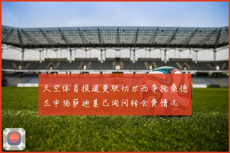 天空体育报道曼联切尔西争抢桑德兰中场萨迪基已询问转会费情况