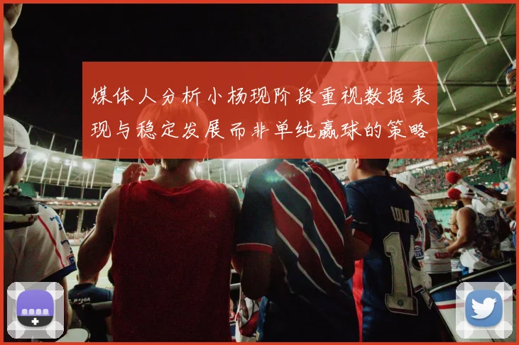 媒体人分析小杨现阶段重视数据表现与稳定发展而非单纯赢球的策略