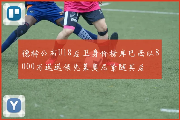 德转公布U18后卫身价榜库巴西以8000万遥遥领先莱奥尼紧随其后