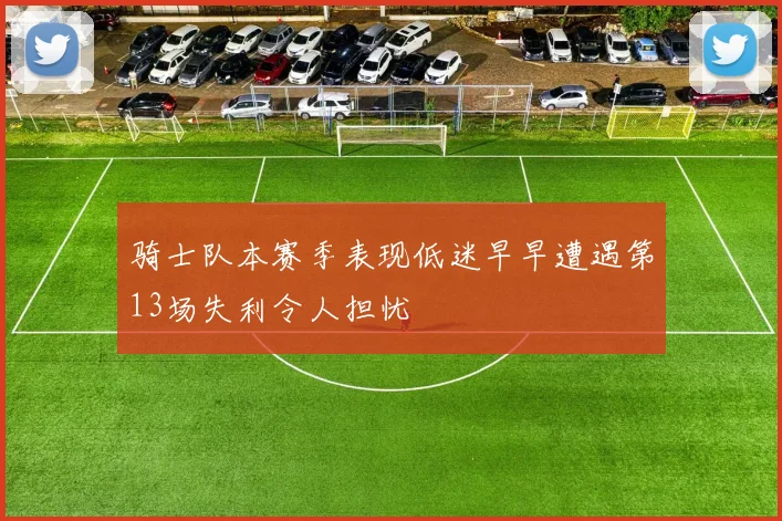 骑士队本赛季表现低迷早早遭遇第13场失利令人担忧