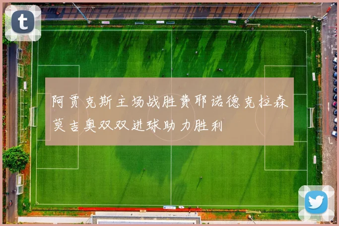 阿贾克斯主场战胜费耶诺德克拉森莫吉奥双双进球助力胜利
