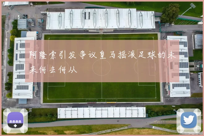 阿隆索引发争议皇马摇滚足球的未来何去何从