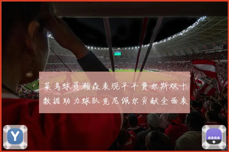 菜鸟球员瀚森表现平平费尔斯双十数据助力球队克尼佩尔贡献全面表现