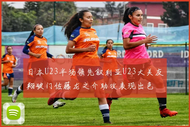 日本U23半场领先叙利亚U23大关友翔破门佐藤龙之介助攻表现出色