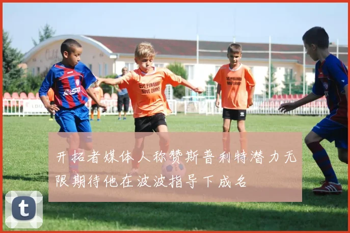 开拓者媒体人称赞斯普利特潜力无限期待他在波波指导下成名
