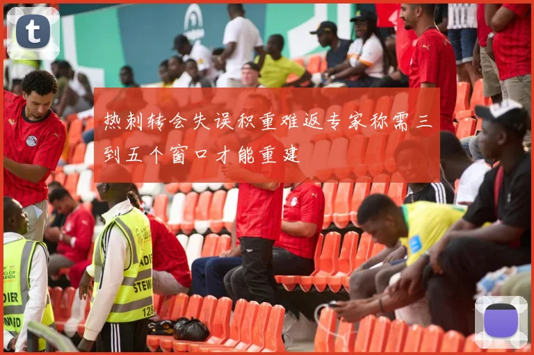 热刺转会失误积重难返专家称需三到五个窗口才能重建