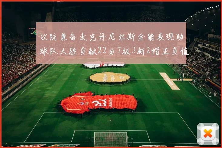 攻防兼备麦克丹尼尔斯全能表现助球队大胜贡献22分7板3断2帽正负值高达35