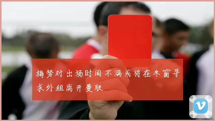 梅努对出场时间不满或将在冬窗寻求外租离开曼联