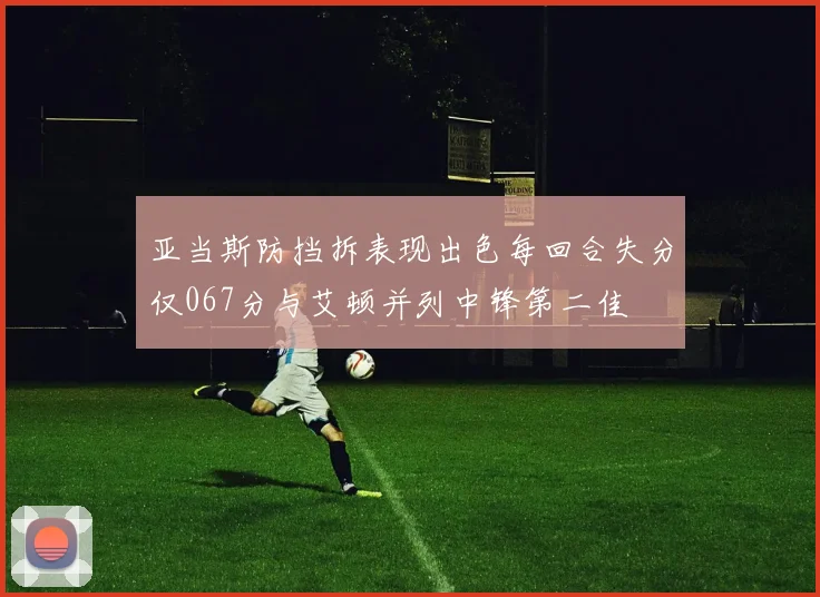 亚当斯防挡拆表现出色每回合失分仅067分与艾顿并列中锋第二佳