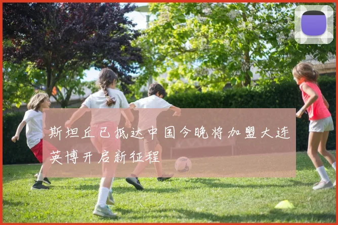 斯坦丘已抵达中国今晚将加盟大连英博开启新征程