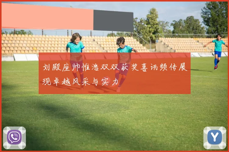 刘殿座帅惟浩双双获奖喜讯频传展现卓越风采与实力