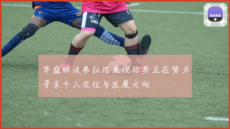 华盛顿谈弗拉格表现称其正在努力寻求个人定位与发展方向
