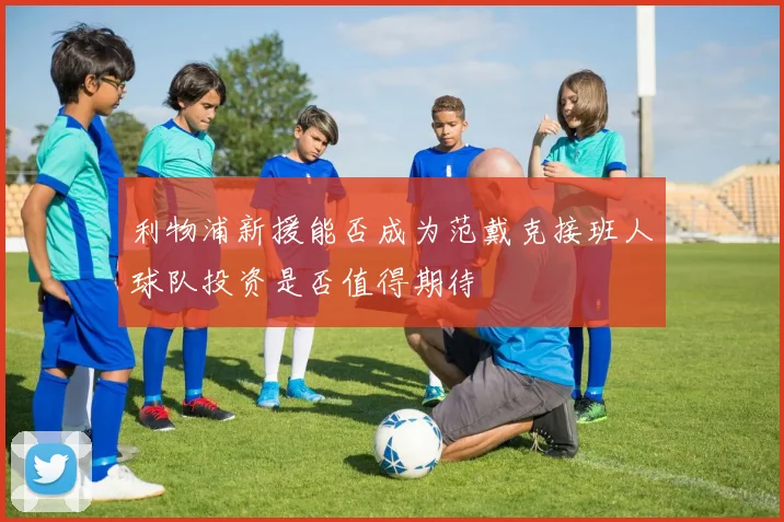 利物浦新援能否成为范戴克接班人球队投资是否值得期待