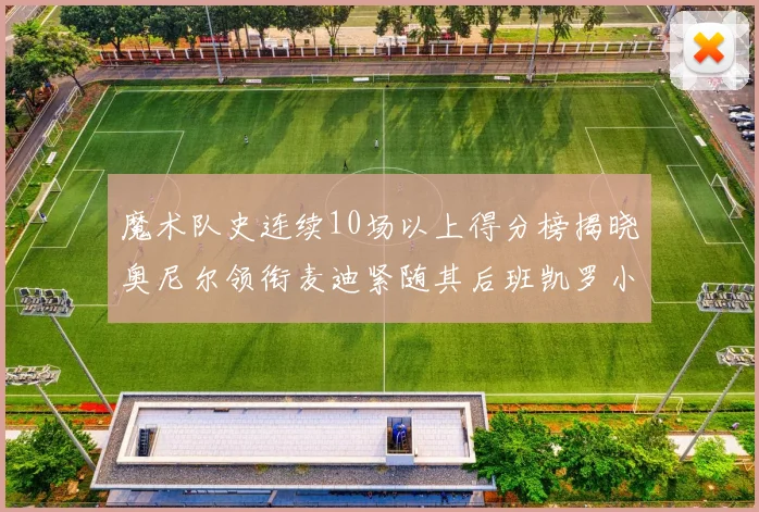 魔术队史连续10场以上得分榜揭晓奥尼尔领衔麦迪紧随其后班凯罗小瓦也在榜上