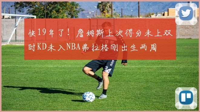 快19年了！詹姆斯上次得分未上双时KD未入NBA弗拉格刚出生两周