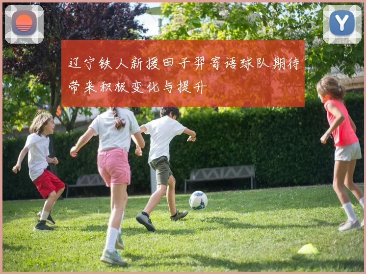 辽宁铁人新援田子羿寄语球队期待带来积极变化与提升