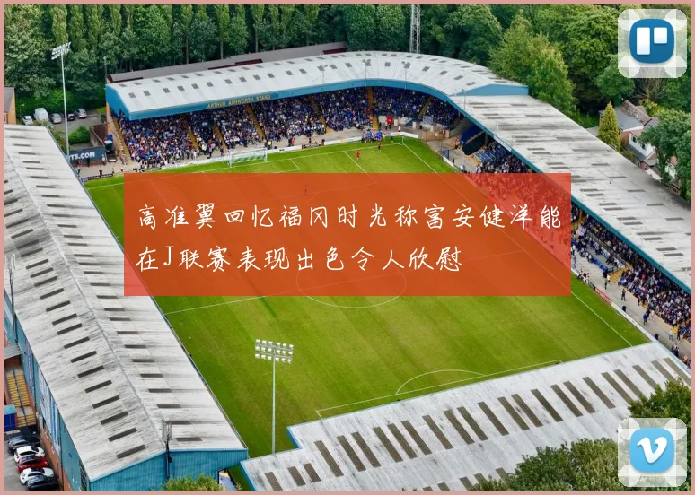 高准翼回忆福冈时光称富安健洋能在J联赛表现出色令人欣慰