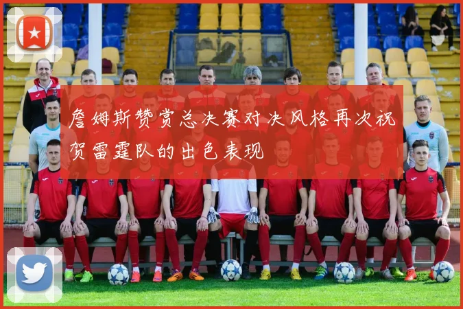 詹姆斯赞赏总决赛对决风格再次祝贺雷霆队的出色表现