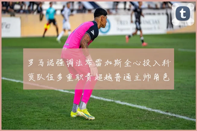 罗马诺强调法布雷加斯全心投入科莫队伍多重职责超越普通主帅角色