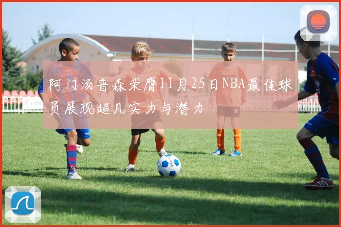 阿门汤普森荣膺11月25日NBA最佳球员展现超凡实力与潜力