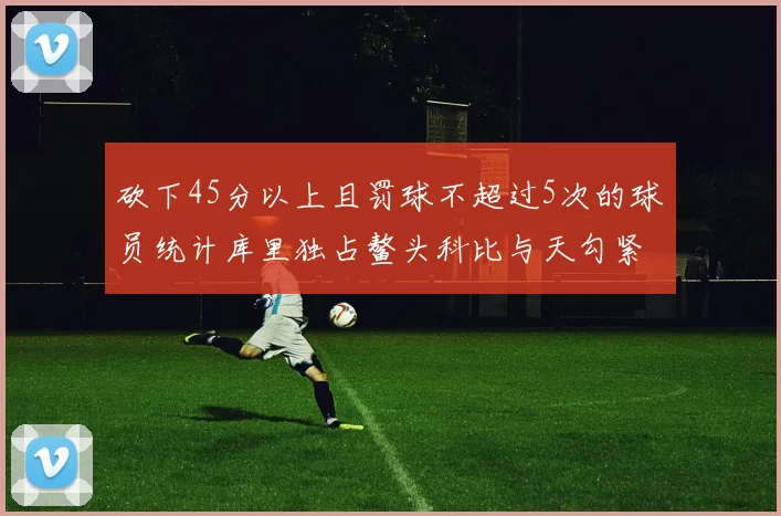 砍下45分以上且罚球不超过5次的球员统计库里独占鳌头科比与天勾紧随其后