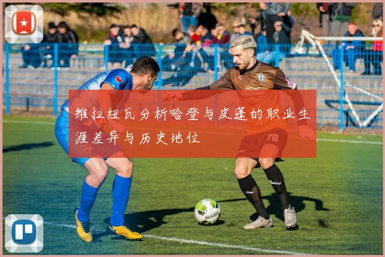 维拉纽瓦分析哈登与皮蓬的职业生涯差异与历史地位