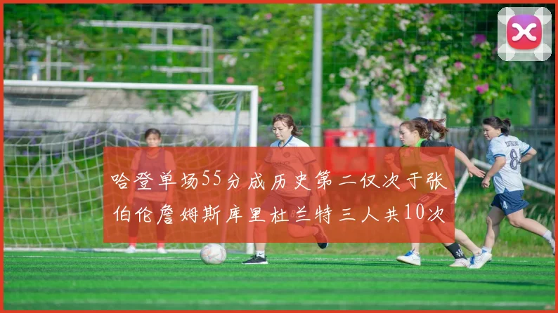 哈登单场55分成历史第二仅次于张伯伦詹姆斯库里杜兰特三人共10次