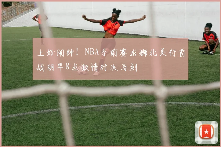 上好闹钟！NBA季前赛龙狮北美行首战明早8点激情对决马刺
