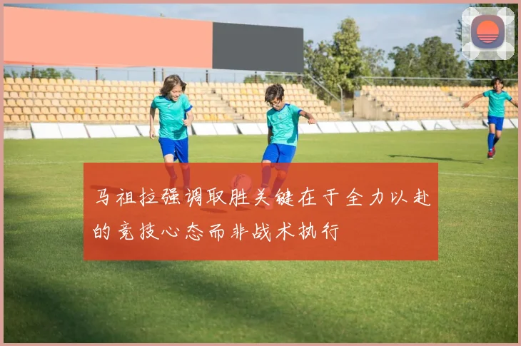 马祖拉强调取胜关键在于全力以赴的竞技心态而非战术执行