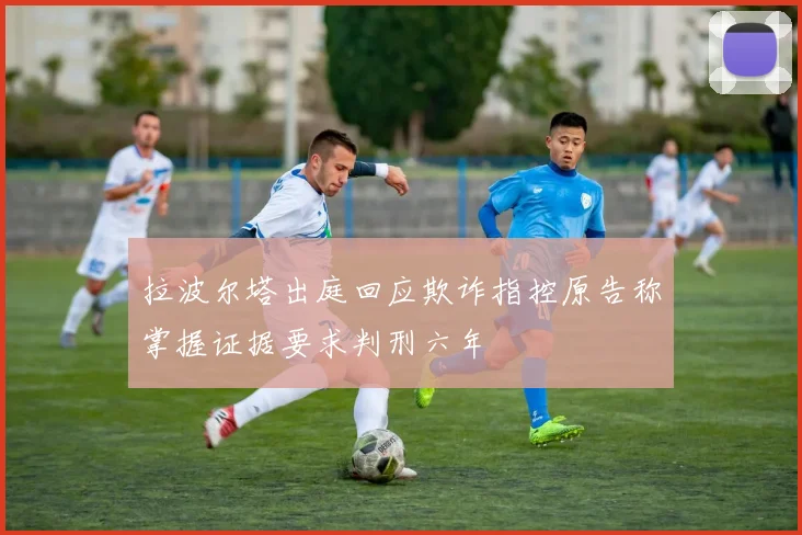 拉波尔塔出庭回应欺诈指控原告称掌握证据要求判刑六年