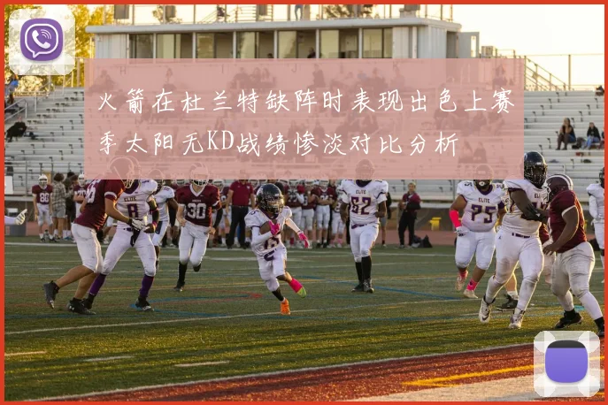 火箭在杜兰特缺阵时表现出色上赛季太阳无KD战绩惨淡对比分析