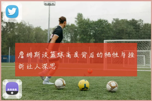 詹姆斯谈篮球高度背后的牺牲与挫折让人深思