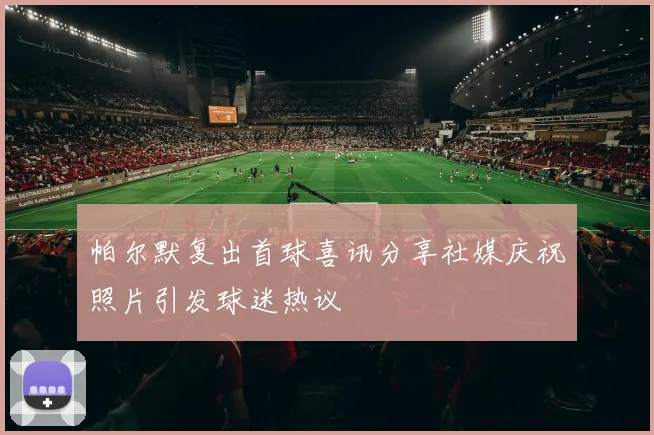 帕尔默复出首球喜讯分享社媒庆祝照片引发球迷热议