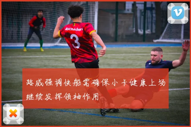 路威强调快船需确保小卡健康上场继续发挥领袖作用