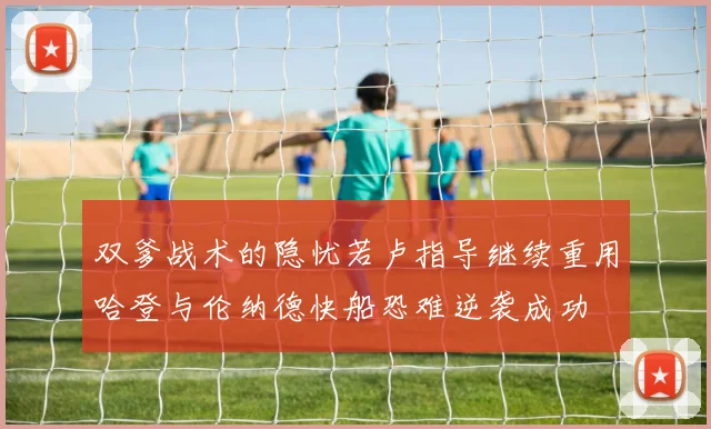 双爹战术的隐忧若卢指导继续重用哈登与伦纳德快船恐难逆袭成功