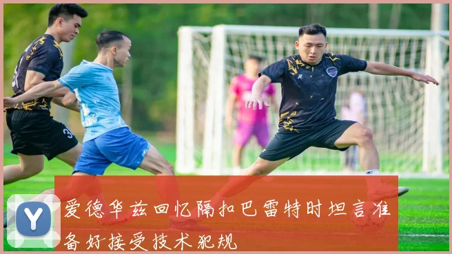 爱德华兹回忆隔扣巴雷特时坦言准备好接受技术犯规