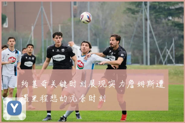 约基奇关键时刻展现实力詹姆斯遭遇里程悲的无奈时刻
