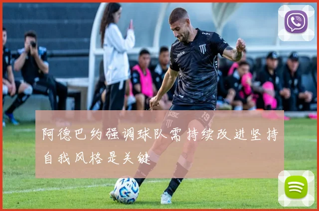 阿德巴约强调球队需持续改进坚持自我风格是关键