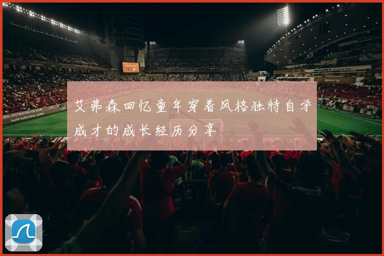 艾弗森回忆童年穿着风格独特自学成才的成长经历分享