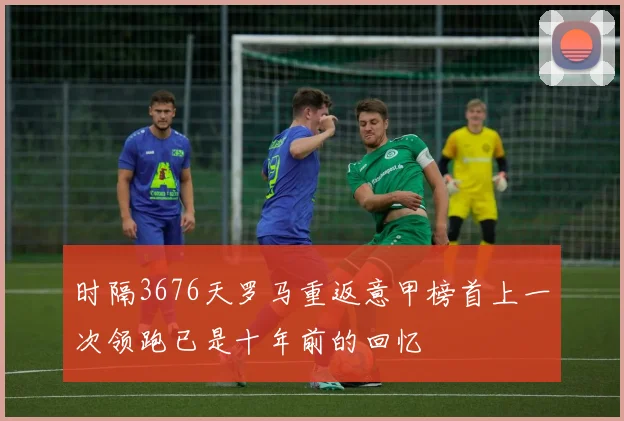 时隔3676天罗马重返意甲榜首上一次领跑已是十年前的回忆