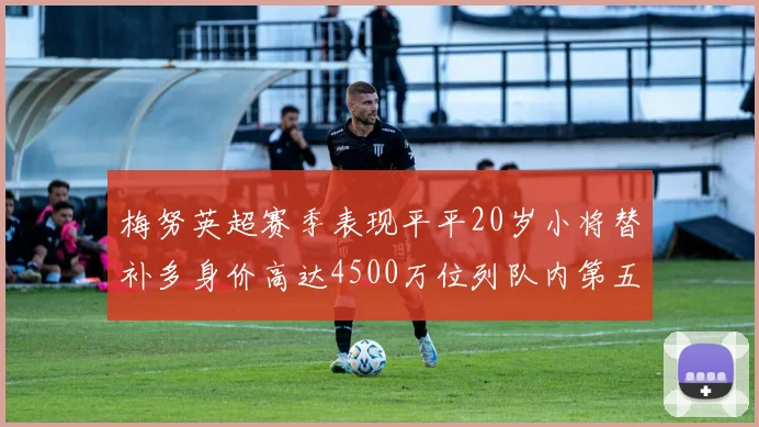 梅努英超赛季表现平平20岁小将替补多身价高达4500万位列队内第五