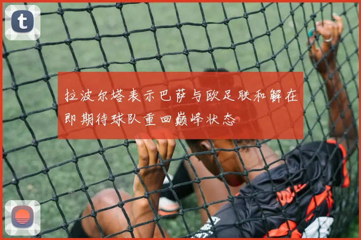 拉波尔塔表示巴萨与欧足联和解在即期待球队重回巅峰状态