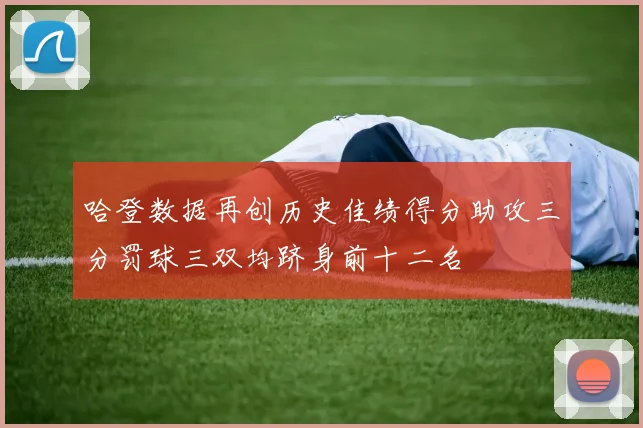 哈登数据再创历史佳绩得分助攻三分罚球三双均跻身前十二名