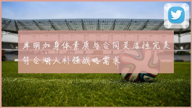 库明加身体素质与合同灵活性完美符合湖人补强战略需求